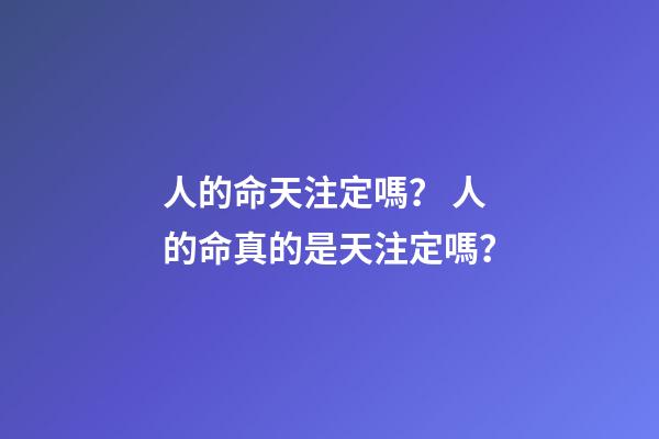 人的命天注定嗎？ 人的命真的是天注定嗎？